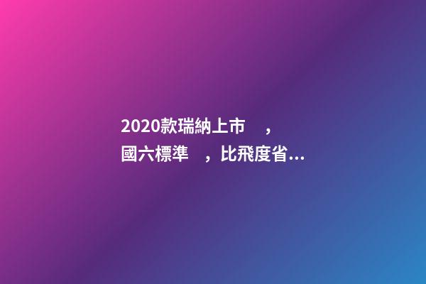 2020款瑞納上市，國六標準，比飛度省油，4.99萬迷倒一片